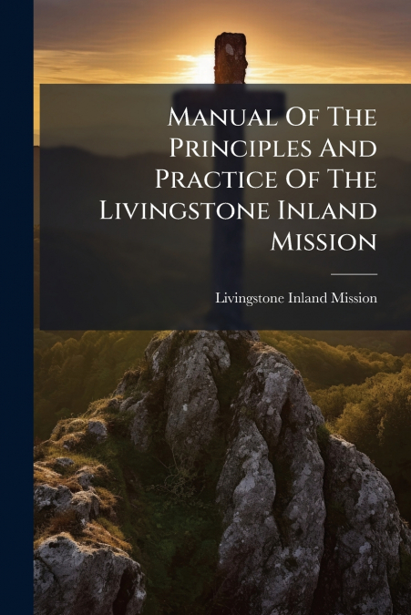 Manual Of The Principles And Practice Of The Livingstone Inland Mission