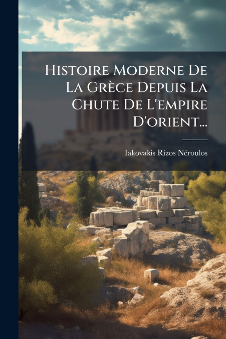 Histoire Moderne De La Grèce Depuis La Chute De L’empire D’orient...