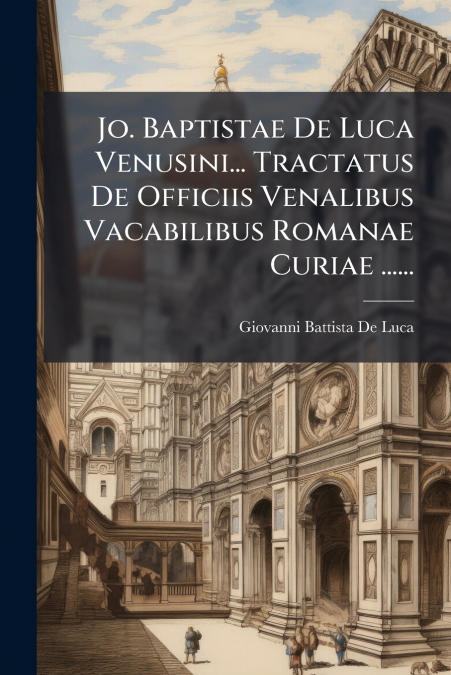 Jo. Baptistae De Luca Venusini... Tractatus De Officiis Venalibus Vacabilibus Romanae Curiae ......