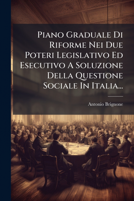 Piano Graduale Di Riforme Nei Due Poteri Legislativo Ed Esecutivo A Soluzione Della Questione Sociale In Italia...