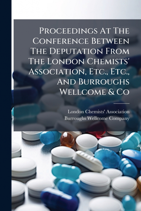 Proceedings At The Conference Between The Deputation From The London Chemists’ Association, Etc., Etc., And Burroughs Wellcome & Co