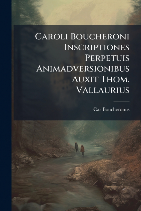 Caroli Boucheroni Inscriptiones Perpetuis Animadversionibus Auxit Thom. Vallaurius