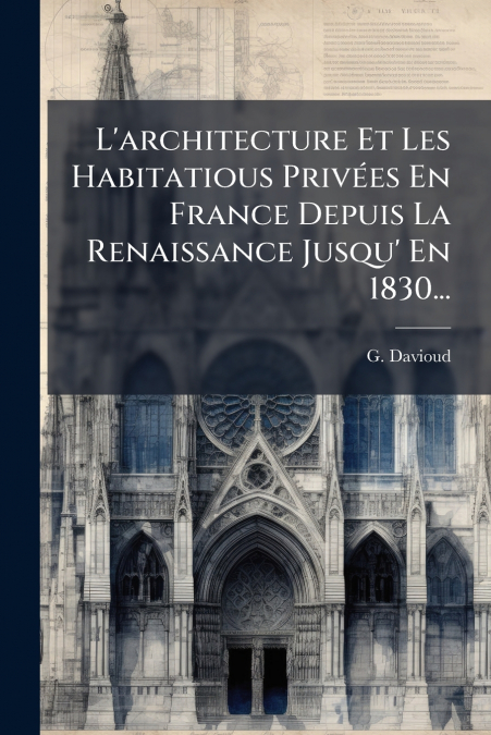 L’architecture Et Les Habitatious Privées En France Depuis La Renaissance Jusqu’ En 1830...