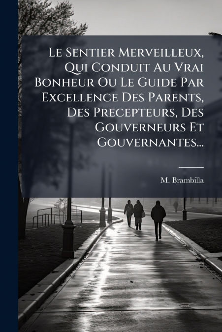 Le Sentier Merveilleux, Qui Conduit Au Vrai Bonheur Ou Le Guide Par Excellence Des Parents, Des Precepteurs, Des Gouverneurs Et Gouvernantes...