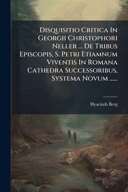 Disquisitio Critica In Georgii Christophori Neller ... De Tribus Episcopis, S. Petri Etiamnum Viventis In Romana Cathedra Successoribus, Systema Novum ......