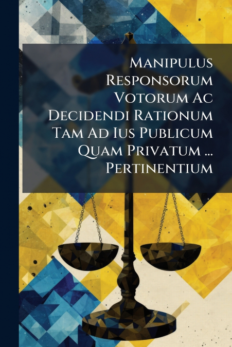 Manipulus Responsorum Votorum Ac Decidendi Rationum Tam Ad Ius Publicum Quam Privatum ... Pertinentium