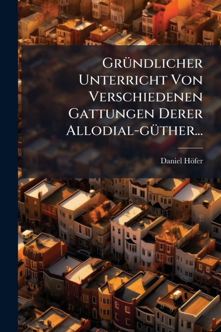Gründlicher Unterricht Von Verschiedenen Gattungen Derer Allodial-güther...