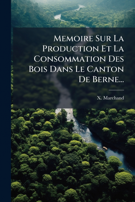 Memoire Sur La Production Et La Consommation Des Bois Dans Le Canton De Berne...