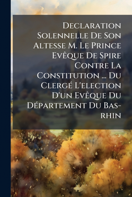Declaration Solennelle De Son Altesse M. Le Prince Evêque De Spire Contre La Constitution ... Du Clergé L’election D’un Evêque Du Département Du Bas-rhin