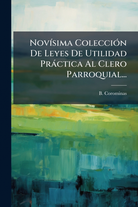 Novísima Colección De Leyes De Utilidad Práctica Al Clero Parroquial...