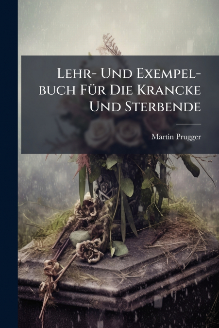 Lehr- Und Exempel-buch Für Die Krancke Und Sterbende