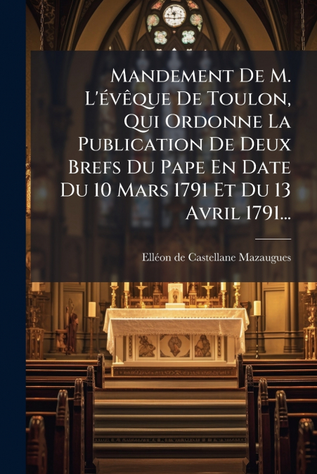 Mandement De M. L’évêque De Toulon, Qui Ordonne La Publication De Deux Brefs Du Pape En Date Du 10 Mars 1791 Et Du 13 Avril 1791...