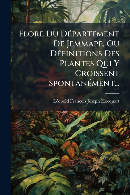 Flore Du Département De Jemmape, Ou Définitions Des Plantes Qui Y Croissent Spontanément...