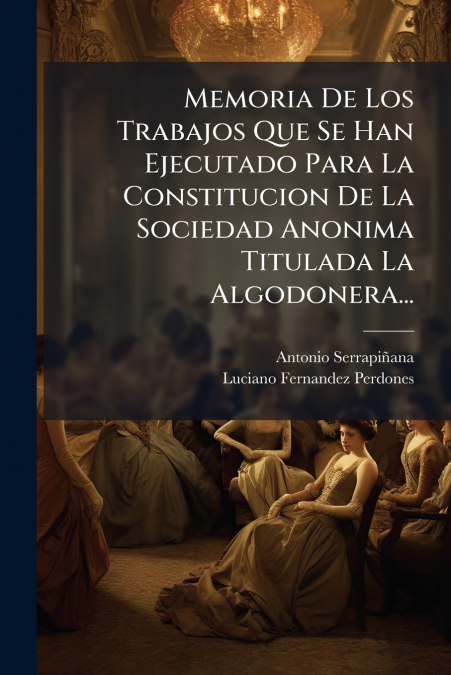 Memoria De Los Trabajos Que Se Han Ejecutado Para La Constitucion De La Sociedad Anonima Titulada La Algodonera...