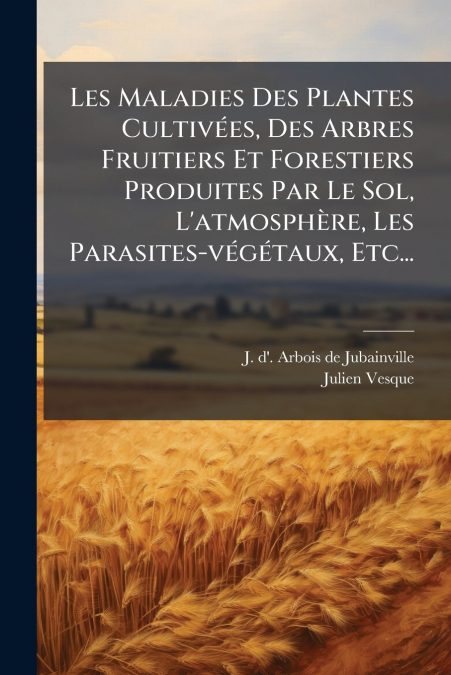 Les Maladies Des Plantes Cultivées, Des Arbres Fruitiers Et Forestiers Produites Par Le Sol, L’atmosphère, Les Parasites-végétaux, Etc...