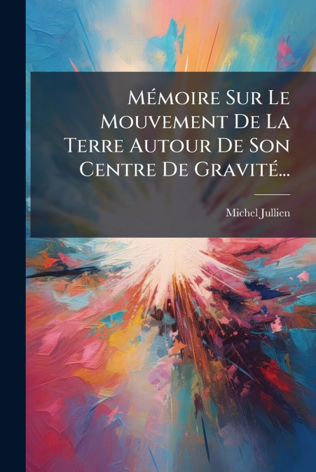 Mémoire Sur Le Mouvement De La Terre Autour De Son Centre De Gravité...