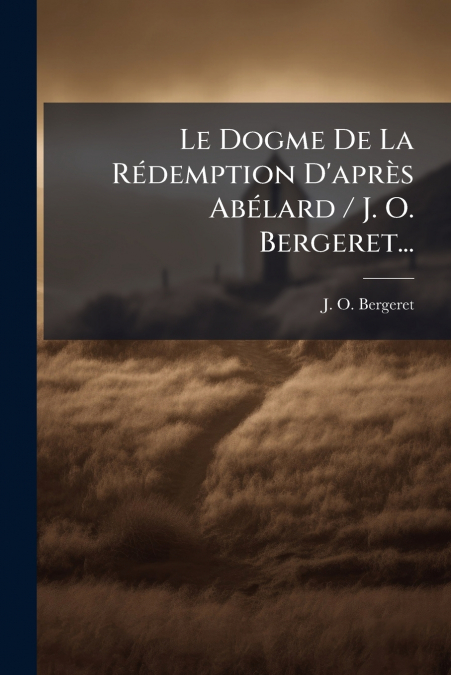 Le Dogme De La Rédemption D’après Abélard / J. O. Bergeret...