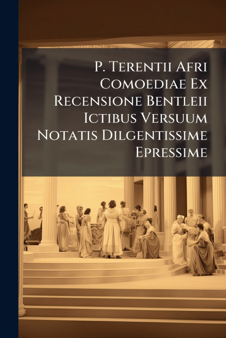 P. Terentii Afri Comoediae Ex Recensione Bentleii Ictibus Versuum Notatis Dilgentissime Epressime