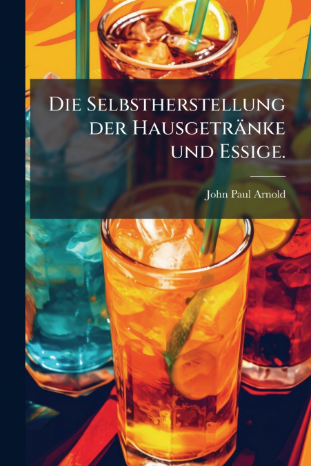 Die Selbstherstellung der Hausgetränke und Essige.