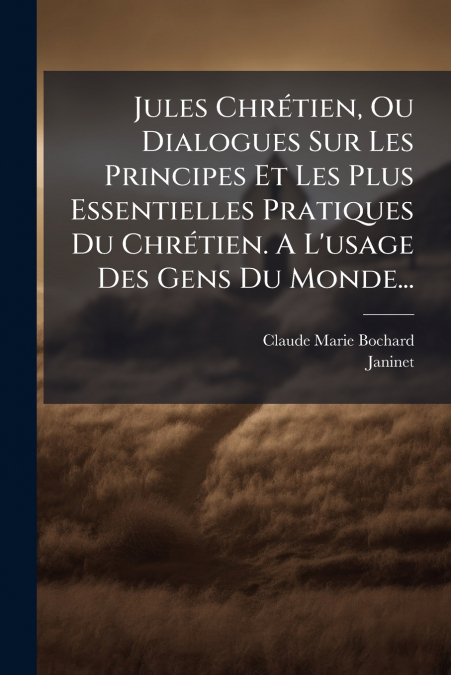 Jules Chrétien, Ou Dialogues Sur Les Principes Et Les Plus Essentielles Pratiques Du Chrétien. A L’usage Des Gens Du Monde...
