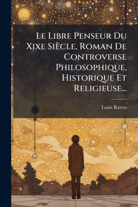Le Libre Penseur Du Xixe Siècle, Roman De Controverse Philosophique, Historique Et Religieuse...