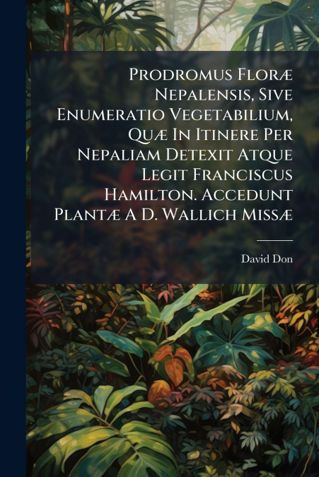 Prodromus Floræ Nepalensis, Sive Enumeratio Vegetabilium, Quæ In Itinere Per Nepaliam Detexit Atque Legit Franciscus Hamilton. Accedunt Plantæ A D. Wallich Missæ
