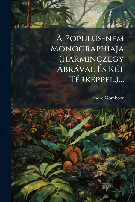 A Populus-nem Monographiája (harminczegy Ábrával És Két Térképpel.)...