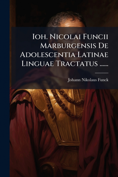 Ioh. Nicolai Funcii Marburgensis De Adolescentia Latinae Linguae Tractatus ......
