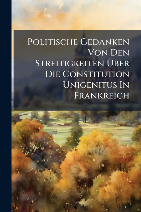 Politische Gedanken Von Den Streitigkeiten Über Die Constitution Unigenitus In Frankreich
