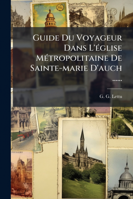 Guide Du Voyageur Dans L’église Métropolitaine De Sainte-marie D’auch ......