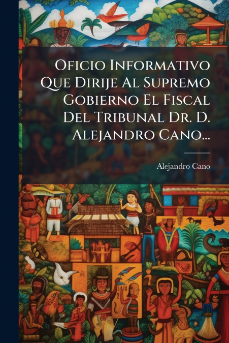 Oficio Informativo Que Dirije Al Supremo Gobierno El Fiscal Del Tribunal Dr. D. Alejandro Cano...