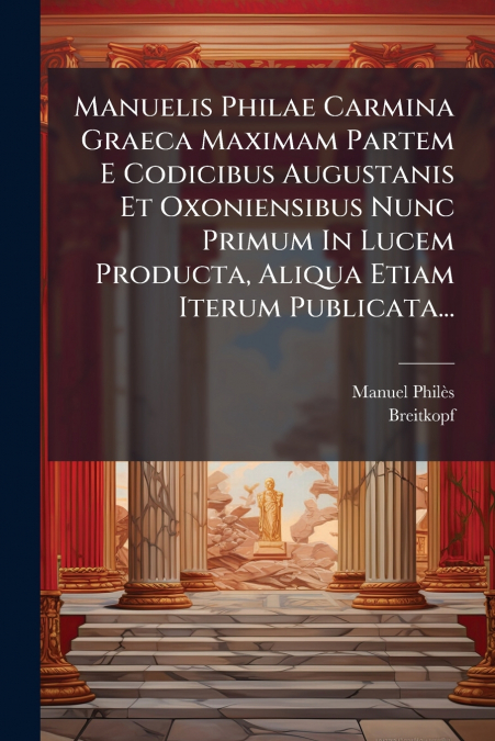 Manuelis Philae Carmina Graeca Maximam Partem E Codicibus Augustanis Et Oxoniensibus Nunc Primum In Lucem Producta, Aliqua Etiam Iterum Publicata...