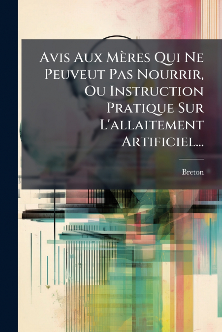 Avis Aux Mères Qui Ne Peuveut Pas Nourrir, Ou Instruction Pratique Sur L’allaitement Artificiel...
