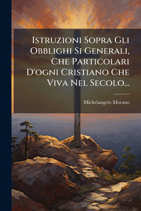 Istruzioni Sopra Gli Obblighi Si Generali, Che Particolari D’ogni Cristiano Che Viva Nel Secolo...