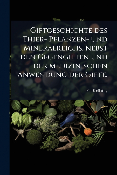 Giftgeschichte des Thier- Pflanzen- und Mineralreichs, nebst den Gegengiften und der medizinischen Anwendung der Gifte.