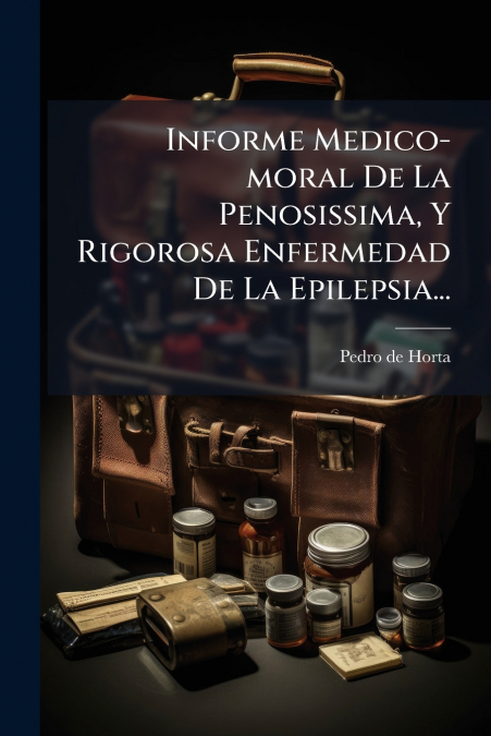 Informe Medico-moral De La Penosissima, Y Rigorosa Enfermedad De La Epilepsia...