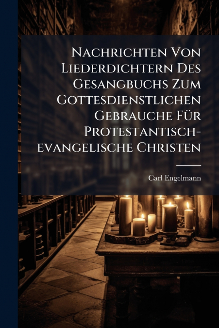 Nachrichten Von Liederdichtern Des Gesangbuchs Zum Gottesdienstlichen Gebrauche Für Protestantisch-evangelische Christen