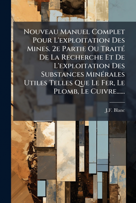 Nouveau Manuel Complet Pour L’exploitation Des Mines. 2e Partie Ou Traité De La Recherche Et De L’exploitation Des Substances Minérales Utiles Telles Que Le Fer, Le Plomb, Le Cuivre......