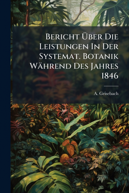 Bericht Über Die Leistungen In Der Systemat. Botanik Während Des Jahres 1846