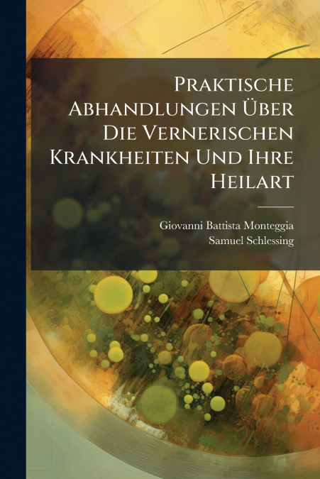 Praktische Abhandlungen Über Die Vernerischen Krankheiten Und Ihre Heilart