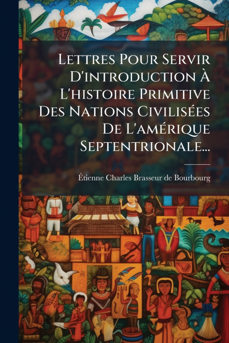 Lettres Pour Servir D’introduction À L’histoire Primitive Des Nations Civilisées De L’amérique Septentrionale...