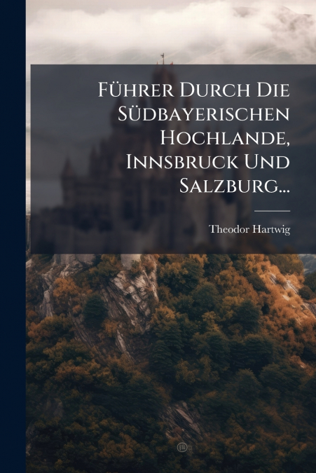 Führer Durch Die Südbayerischen Hochlande, Innsbruck Und Salzburg...