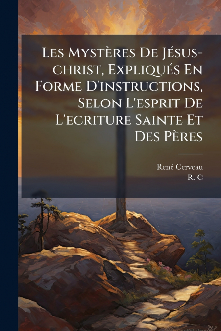 Les Mystères De Jésus-christ, Expliqués En Forme D’instructions, Selon L’esprit De L’ecriture Sainte Et Des Pères
