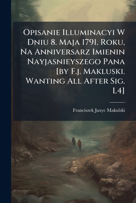 Opisanie Illuminacyi W Dniu 8. Maja 1791. Roku, Na Anniversarz Imienin Nayjasnieyszego Pana [by F.j. Makluski. Wanting All After Sig. L4]
