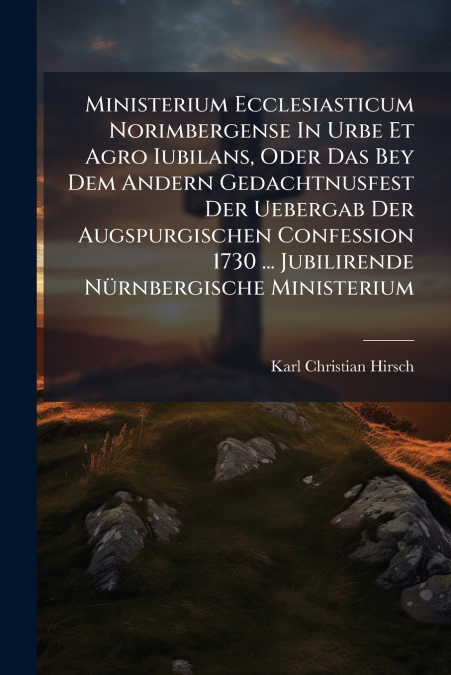 Ministerium Ecclesiasticum Norimbergense In Urbe Et Agro Iubilans, Oder Das Bey Dem Andern Gedachtnusfest Der Uebergab Der Augspurgischen Confession 1730 ... Jubilirende Nürnbergische Ministerium