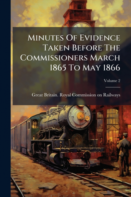 Minutes Of Evidence Taken Before The Commissioners March 1865 To May 1866; Volume 2