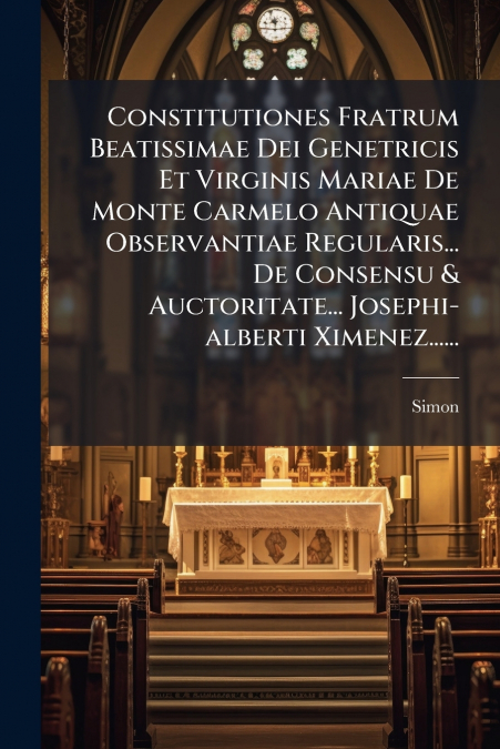Constitutiones Fratrum Beatissimae Dei Genetricis Et Virginis Mariae De Monte Carmelo Antiquae Observantiae Regularis... De Consensu & Auctoritate... Josephi-alberti Ximenez......