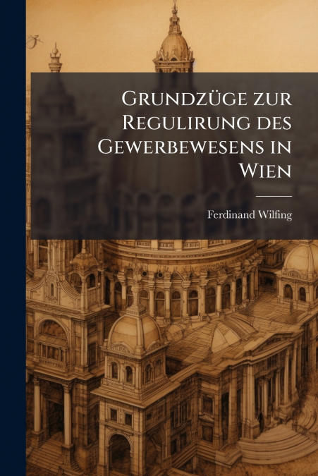 Grundzüge zur Regulirung des Gewerbewesens in Wien