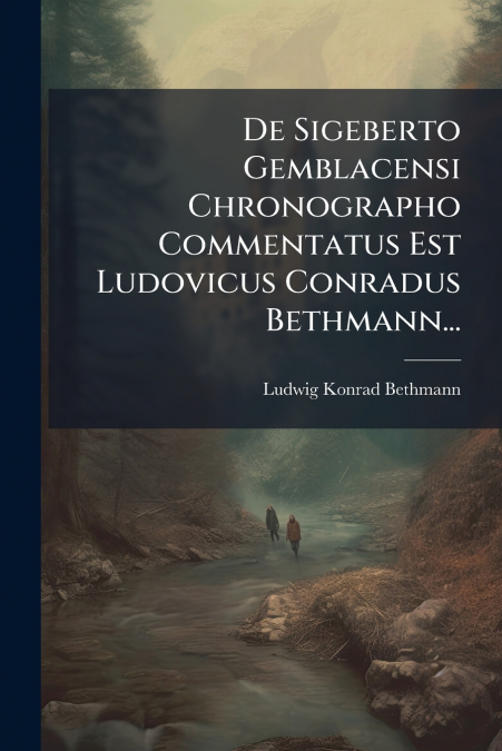 De Sigeberto Gemblacensi Chronographo Commentatus Est Ludovicus Conradus Bethmann...