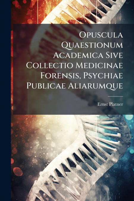 Opuscula Quaestionum Academica Sive Collectio Medicinae Forensis, Psychiae Publicae Aliarumque